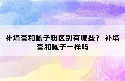 补墙膏和腻子粉区别有哪些？ 补墙膏和腻子一样吗